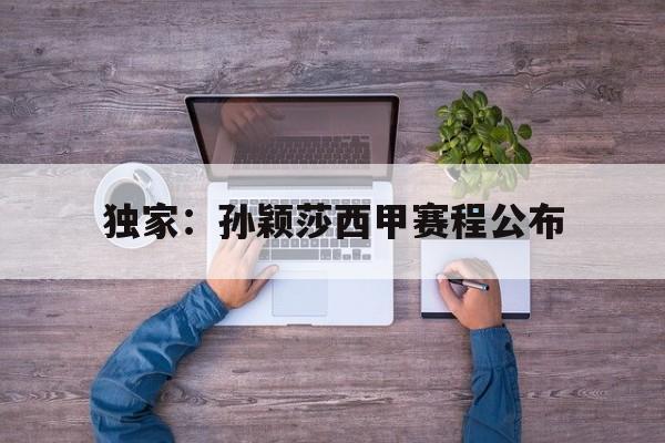 独家：孙颖莎西甲赛程公布(国乒官宣孙颖莎王楚钦最新消息)|IM棋牌入口