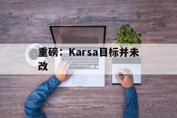 重磅：Karsa目标并未改(重磅微视频丨向着宏伟目标接续奋进下载)